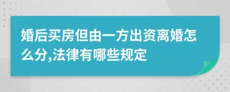 婚后买房但由一方出资离婚怎么分,法律有哪些规定