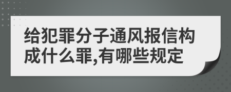 给犯罪分子通风报信构成什么罪,有哪些规定