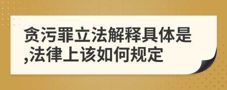 贪污罪立法解释具体是,法律上该如何规定
