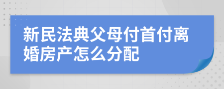新民法典父母付首付离婚房产怎么分配