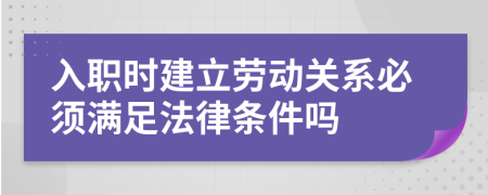 入职时建立劳动关系必须满足法律条件吗