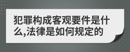 犯罪构成客观要件是什么,法律是如何规定的