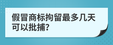 假冒商标拘留最多几天可以批捕？