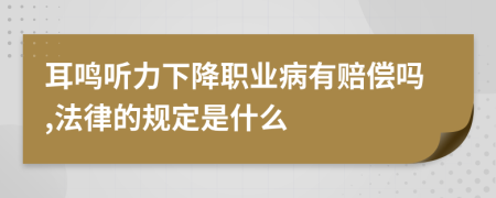 耳鸣听力下降职业病有赔偿吗,法律的规定是什么