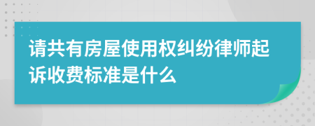 请共有房屋使用权纠纷律师起诉收费标准是什么