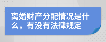 离婚财产分配情况是什么，有没有法律规定