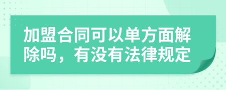 加盟合同可以单方面解除吗，有没有法律规定