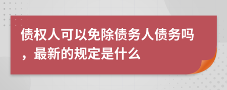 债权人可以免除债务人债务吗，最新的规定是什么