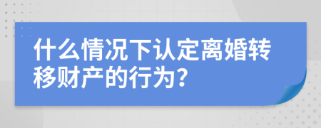 什么情况下认定离婚转移财产的行为？