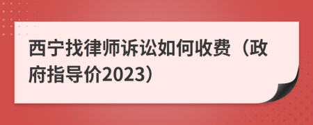 西宁找律师诉讼如何收费（政府指导价2023）