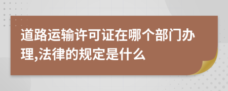 道路运输许可证在哪个部门办理,法律的规定是什么