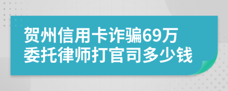 贺州信用卡诈骗69万委托律师打官司多少钱