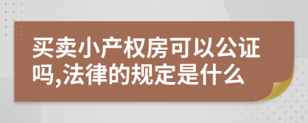 买卖小产权房可以公证吗,法律的规定是什么