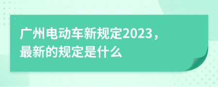 广州电动车新规定2023，最新的规定是什么