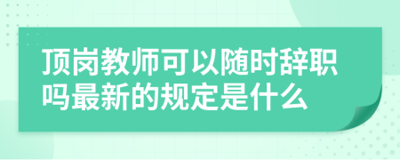 顶岗教师可以随时辞职吗最新的规定是什么