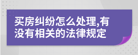 买房纠纷怎么处理,有没有相关的法律规定