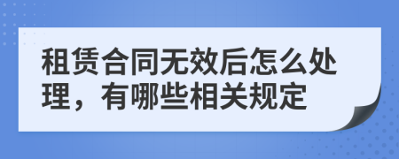 租赁合同无效后怎么处理，有哪些相关规定