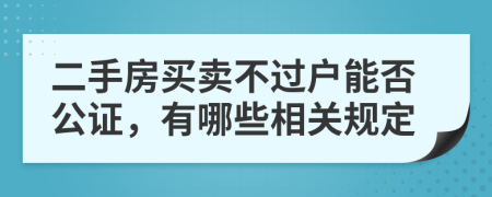 二手房买卖不过户能否公证，有哪些相关规定