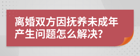 离婚双方因抚养未成年产生问题怎么解决？