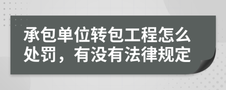 承包单位转包工程怎么处罚，有没有法律规定