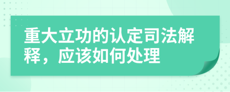 重大立功的认定司法解释，应该如何处理