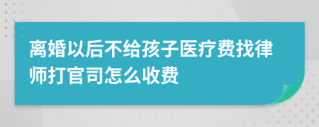 离婚以后不给孩子医疗费找律师打官司怎么收费