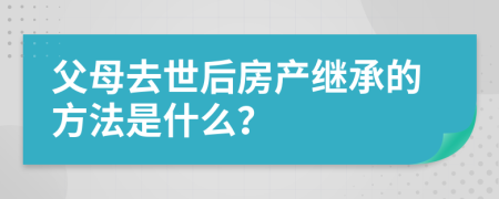 父母去世后房产继承的方法是什么？