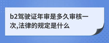 b2驾驶证年审是多久审核一次,法律的规定是什么