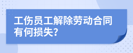 工伤员工解除劳动合同有何损失？
