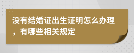 没有结婚证出生证明怎么办理，有哪些相关规定