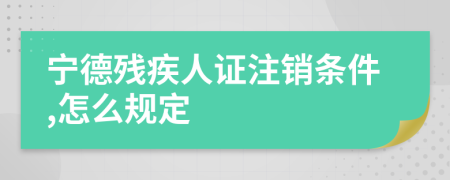 宁德残疾人证注销条件,怎么规定