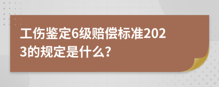 工伤鉴定6级赔偿标准2023的规定是什么？