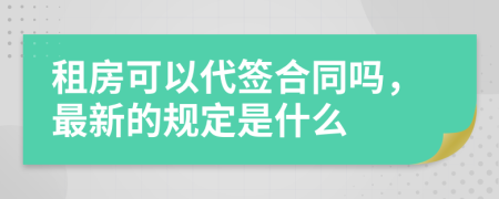 租房可以代签合同吗，最新的规定是什么