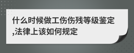 什么时候做工伤伤残等级鉴定,法律上该如何规定