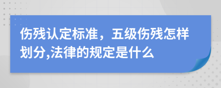 伤残认定标准，五级伤残怎样划分,法律的规定是什么