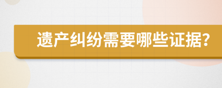 遗产纠纷需要哪些证据？