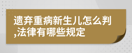 遗弃重病新生儿怎么判,法律有哪些规定