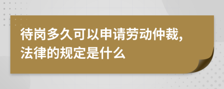 待岗多久可以申请劳动仲裁,法律的规定是什么