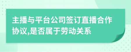 主播与平台公司签订直播合作协议,是否属于劳动关系