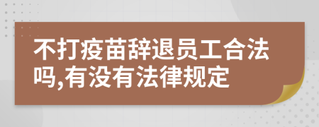不打疫苗辞退员工合法吗,有没有法律规定