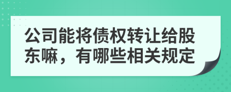 公司能将债权转让给股东嘛，有哪些相关规定