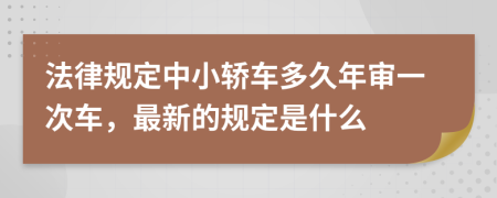 法律规定中小轿车多久年审一次车，最新的规定是什么