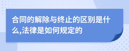 合同的解除与终止的区别是什么,法律是如何规定的