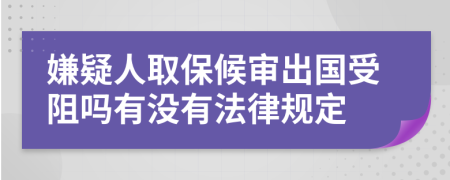 嫌疑人取保候审出国受阻吗有没有法律规定