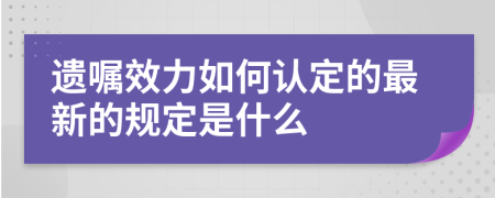 遗嘱效力如何认定的最新的规定是什么