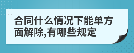 合同什么情况下能单方面解除,有哪些规定