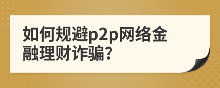 如何规避p2p网络金融理财诈骗？