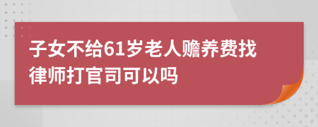 子女不给61岁老人赡养费找律师打官司可以吗