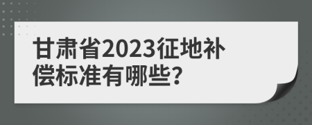甘肃省2023征地补偿标准有哪些？