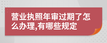 营业执照年审过期了怎么办理,有哪些规定